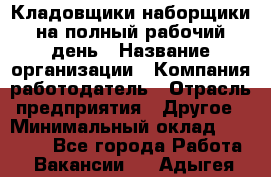 Кладовщики-наборщики на полный рабочий день › Название организации ­ Компания-работодатель › Отрасль предприятия ­ Другое › Минимальный оклад ­ 14 000 - Все города Работа » Вакансии   . Адыгея респ.